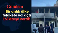 Kavga sonrası evi ateşe verdi! Bir anlık öfke felakete yol açtı