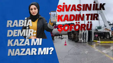 Sivas'ın İlk Kadın Tır Şoförü Rabia Demir: Kaza mı Nazar mı?