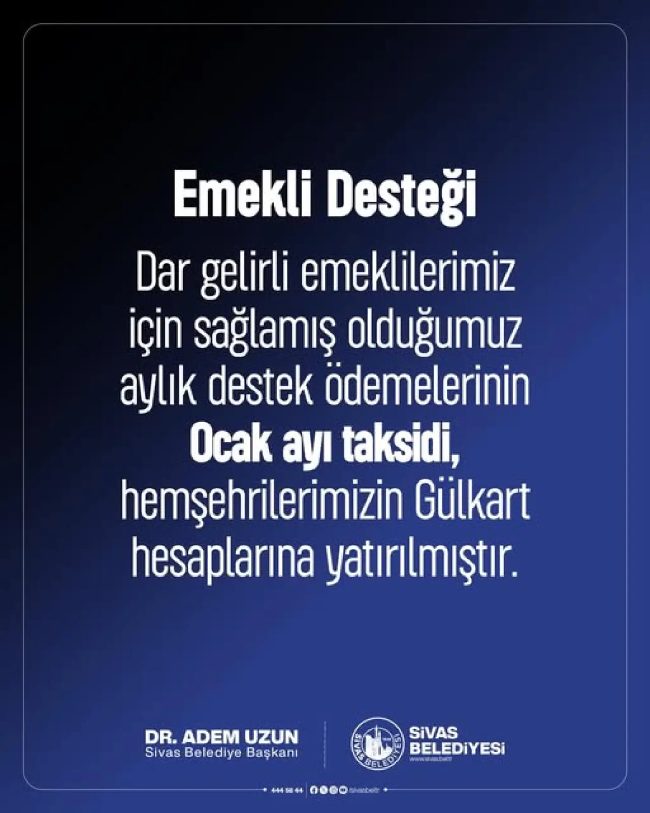 şunu diyen bir yazı 'Emekli Desteği Dar gelirli emeklilerimiz için sağlamış olduğumuz aylık destek ödemelerinin Ocak ayı taksidi, hemşehrilerimizin Gülkart hesaplarına yatırılmıştır. DR. DR.ADEMUZUN ADEM UZUN Sivas Belediye Başkanı ELE SIVAS BELEDİYESİ wwwaambell tap 4445044 feoo 4++00๐ะศร arbaly' görseli olabilir